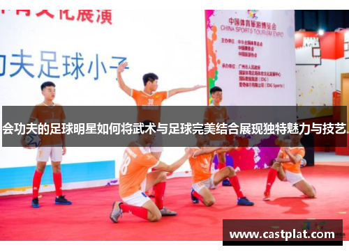 会功夫的足球明星如何将武术与足球完美结合展现独特魅力与技艺
