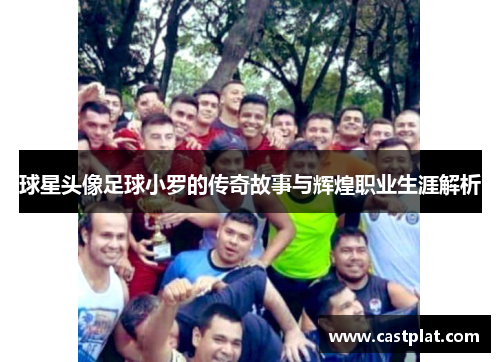 球星头像足球小罗的传奇故事与辉煌职业生涯解析