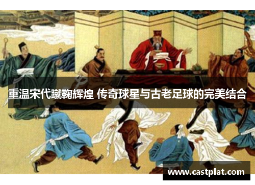 重温宋代蹴鞠辉煌 传奇球星与古老足球的完美结合
