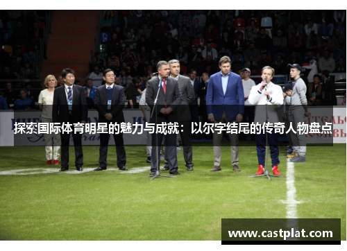 探索国际体育明星的魅力与成就：以尔字结尾的传奇人物盘点