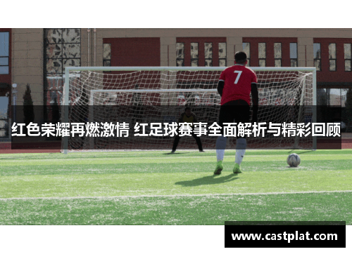 红色荣耀再燃激情 红足球赛事全面解析与精彩回顾